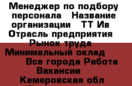 Менеджер по подбору персонала › Название организации ­ ТТ-Ив › Отрасль предприятия ­ Рынок труда › Минимальный оклад ­ 20 000 - Все города Работа » Вакансии   . Кемеровская обл.,Прокопьевск г.